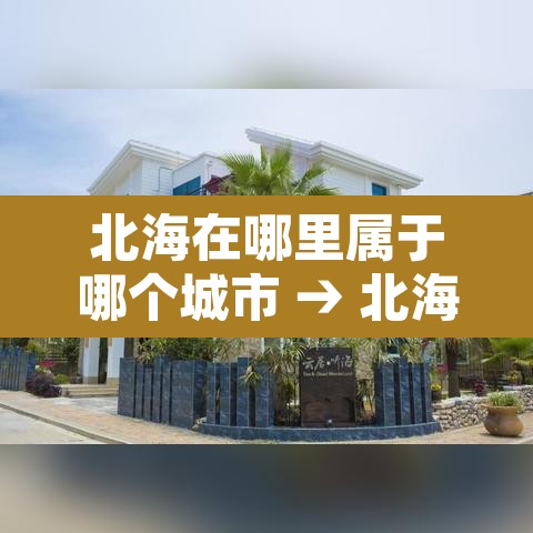 北海在哪里属于哪个城市 → 北海几月份去最佳时间 北海在哪里属于哪个城市 → 北海几月份去最佳时间