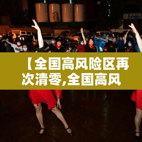 【全国高风险区再次清零,全国高风险区再次清零了吗】 【全国高风险区再次清零,全国高风险区再次清零了吗】