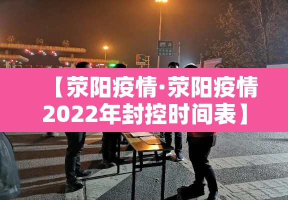 【荥阳疫情·荥阳疫情2022年封控时间表】 【荥阳疫情·荥阳疫情2022年封控时间表】