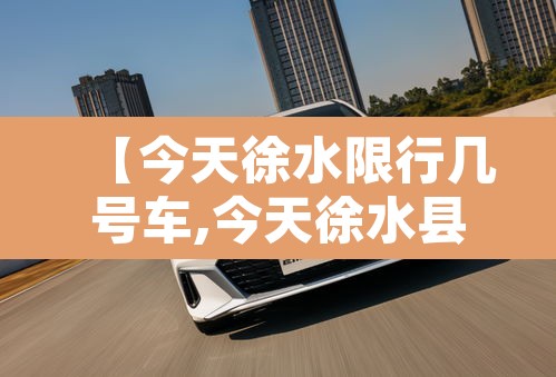 【今天徐水限行几号车,今天徐水县城限什么号】 【今天徐水限行几号车,今天徐水县城限什么号】