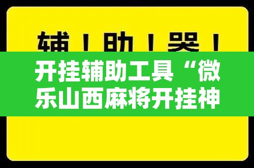 开挂辅助工具“微乐山西麻将开挂神器	”开挂辅助脚本+详细开挂安装教程