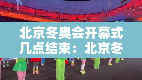 北京冬奥会开幕式几点结束:北京冬奥会开幕时间几点 北京冬奥会开幕式几点结束:北京冬奥会开幕时间几点