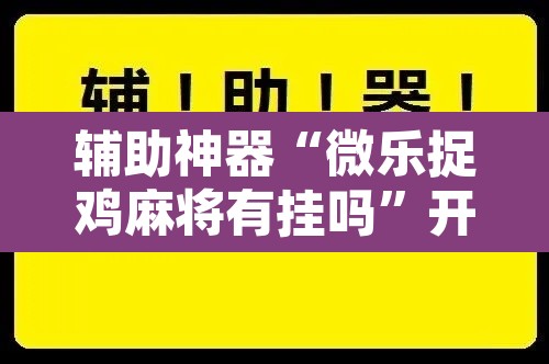 辅助神器“微乐捉鸡麻将有挂吗	”开挂辅助脚本+详细开挂安装教程