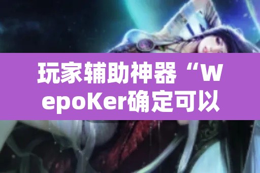 玩家辅助神器“WepoKer确定可以透视的”附辅助神器开挂脚本详细步骤