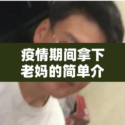 疫情期间拿下老妈的简单介绍 疫情期间拿下老妈的简单介绍