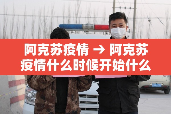 阿克苏疫情 → 阿克苏疫情什么时候开始什么时候结束 阿克苏疫情 → 阿克苏疫情什么时候开始什么时候结束