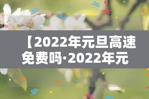 【2022年元旦高速免费吗·2022年元旦高速收费吗】