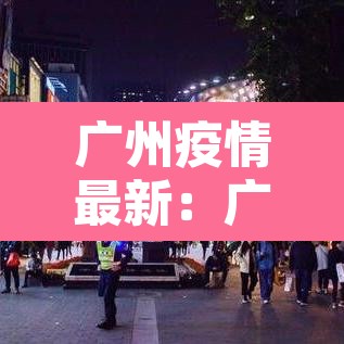 广州疫情最新:广州疫情最新情况今天 广州疫情最新:广州疫情最新情况今天