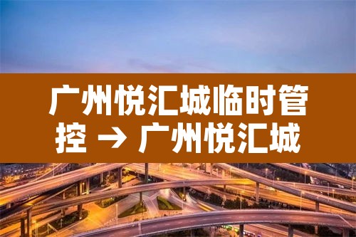 广州悦汇城临时管控 → 广州悦汇城kkv 广州悦汇城临时管控 → 广州悦汇城kkv