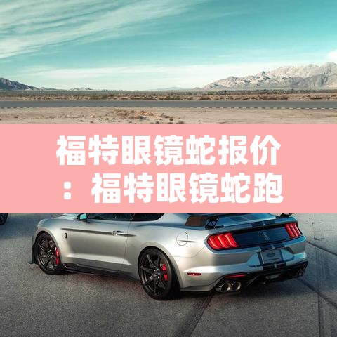 福特眼镜蛇报价:福特眼镜蛇跑车报价50 福特眼镜蛇报价:福特眼镜蛇跑车报价50