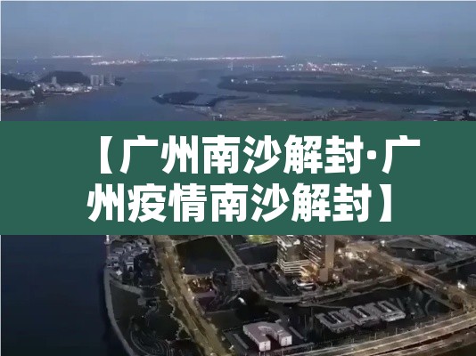 【广州南沙解封·广州疫情南沙解封】 【广州南沙解封·广州疫情南沙解封】