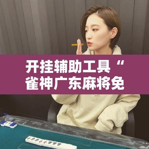 开挂辅助工具“雀神广东麻将免费开挂器下载”其实确实有挂