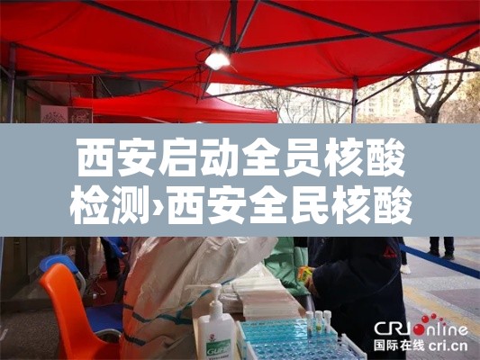 西安启动全员核酸检测›西安全民核酸检测吗 西安启动全员核酸检测›西安全民核酸检测吗