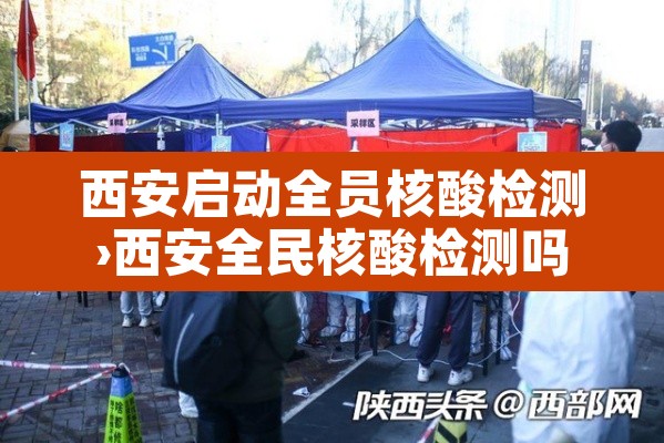 西安启动全员核酸检测›西安全民核酸检测吗 西安启动全员核酸检测›西安全民核酸检测吗