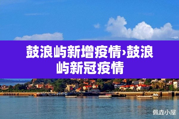鼓浪屿新增疫情›鼓浪屿新冠疫情 鼓浪屿新增疫情›鼓浪屿新冠疫情