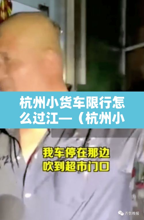 杭州小货车限行怎么过江—(杭州小货车限行时间) 杭州小货车限行怎么过江—(杭州小货车限行时间)