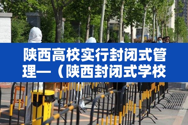 陕西高校实行封闭式管理—（陕西封闭式学校）