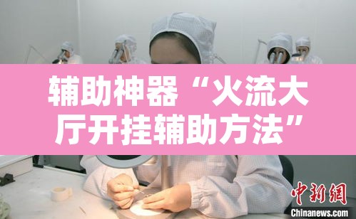 辅助神器“火流大厅开挂辅助方法	”其实确实有挂
