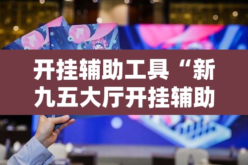 开挂辅助工具“新九五大厅开挂辅助软件	”(透视挂)辅助透视教程