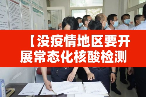 【没疫情地区要开展常态化核酸检测,没有疫情也要全民核酸检测吗】 【没疫情地区要开展常态化核酸检测,没有疫情也要全民核酸检测吗】