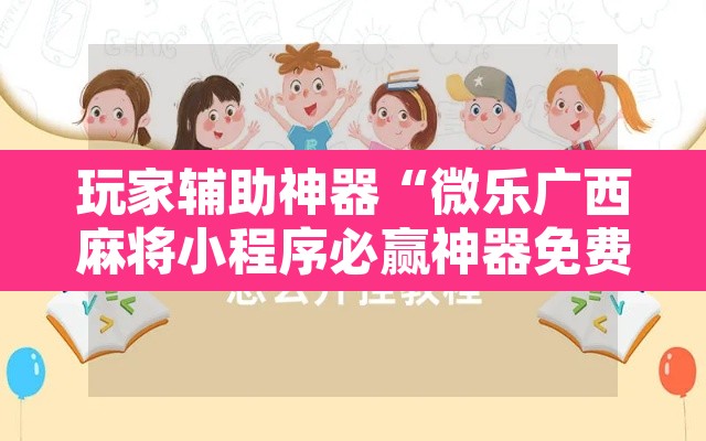 玩家辅助神器“微乐广西麻将小程序必赢神器免费安装	”开挂辅助脚本+详细开挂安装教程