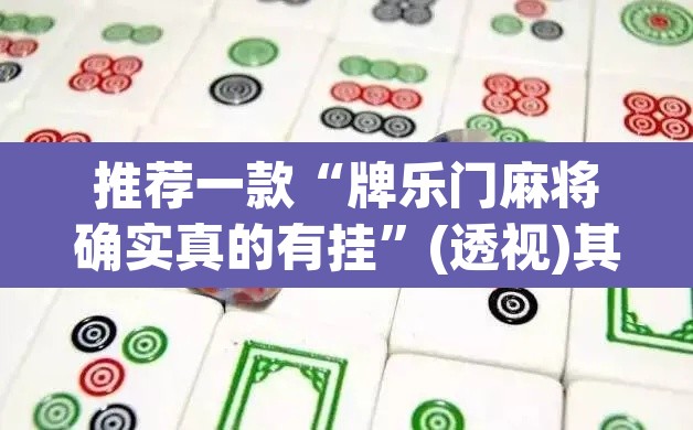 推荐一款“牌乐门麻将确实真的有挂”(透视)其实确实有挂