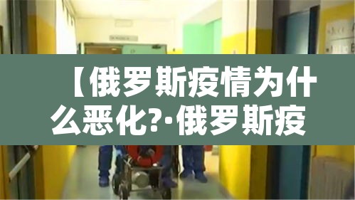 【俄罗斯疫情为什么恶化?·俄罗斯疫情为什么突然严重】 【俄罗斯疫情为什么恶化?·俄罗斯疫情为什么突然严重】