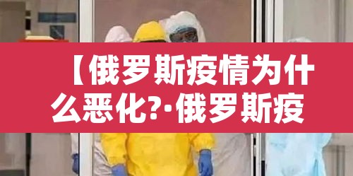 【俄罗斯疫情为什么恶化?·俄罗斯疫情为什么突然严重】 【俄罗斯疫情为什么恶化?·俄罗斯疫情为什么突然严重】
