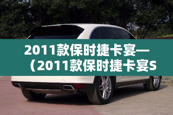 2011款保时捷卡宴—(2011款保时捷卡宴S选配完落地多少钱) 2011款保时捷卡宴—(2011款保时捷卡宴S选配完落地多少钱)