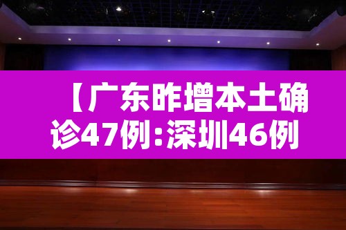 【广东昨增本土确诊47例:深圳46例,广东深圳新型冠状病毒病例最新消息】 【广东昨增本土确诊47例:深圳46例,广东深圳新型冠状病毒病例最新消息】
