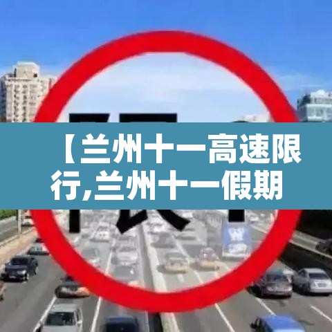 【兰州十一高速限行,兰州十一假期限号吗】 【兰州十一高速限行,兰州十一假期限号吗】