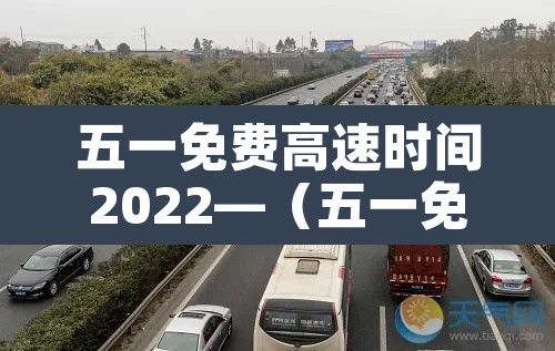 五一免费高速时间2022—（五一免费高速时间2022最新）