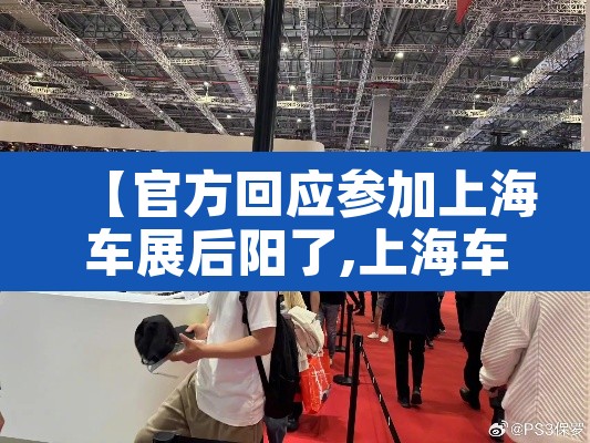 【官方回应参加上海车展后阳了,上海车展参展】 【官方回应参加上海车展后阳了,上海车展参展】