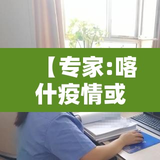 【专家:喀什疫情或与气温有关·喀什疫情已排除蔓延可能性】 【专家:喀什疫情或与气温有关·喀什疫情已排除蔓延可能性】