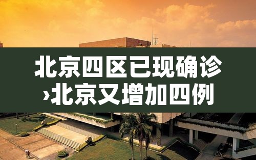 北京四区已现确诊›北京又增加四例