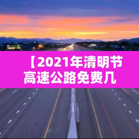 【2021年清明节高速公路免费几天·2021年清明节高速路免费几天?】 【2021年清明节高速公路免费几天·2021年清明节高速路免费几天?】
