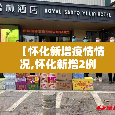 【怀化新增疫情情况,怀化新增2例新型肺炎】 【怀化新增疫情情况,怀化新增2例新型肺炎】