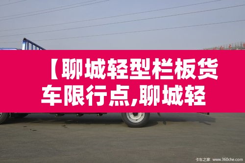 【聊城轻型栏板货车限行点,聊城轻型栏板货车限行点在哪】
