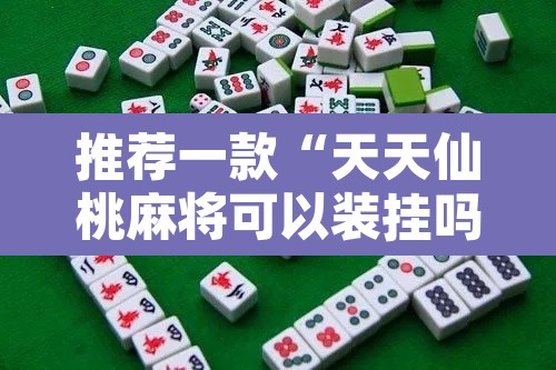 推荐一款“天天仙桃麻将可以装挂吗”其实确实有挂