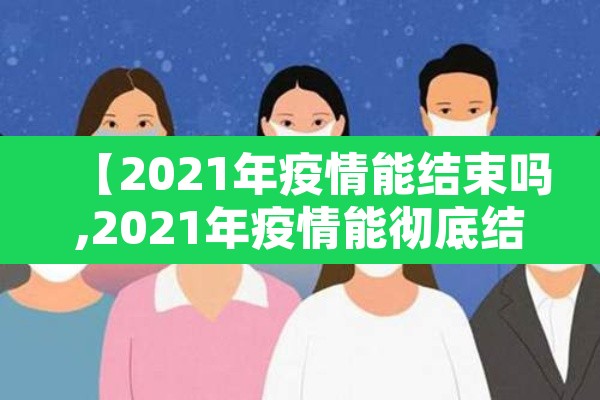 【2021年疫情能结束吗,2021年疫情能彻底结束吗】 【2021年疫情能结束吗,2021年疫情能彻底结束吗】