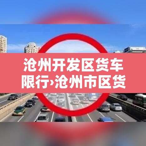 沧州开发区货车限行›沧州市区货车限行时间 沧州开发区货车限行›沧州市区货车限行时间
