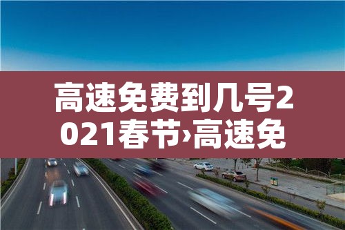高速免费到几号2021春节›高速免费到几号2021春节限行 高速免费到几号2021春节›高速免费到几号2021春节限行