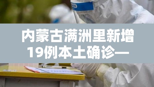 内蒙古满洲里新增19例本土确诊—（内蒙古满洲里新冠疫情）