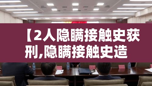 【2人隐瞒接触史获刑,隐瞒接触史造成的后果】