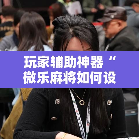 玩家辅助神器“微乐麻将如何设置才能赢	”其实确实有挂