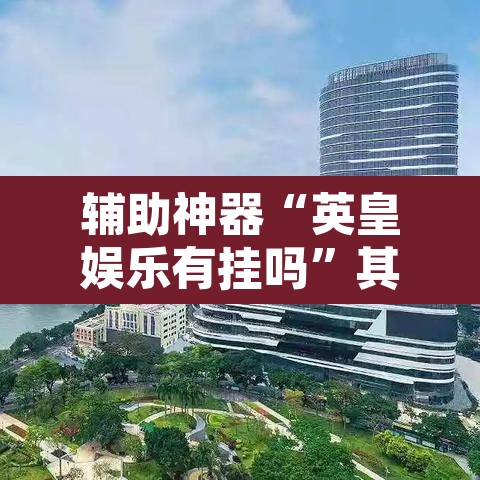 辅助神器“英皇娱乐有挂吗	”其实确实有挂