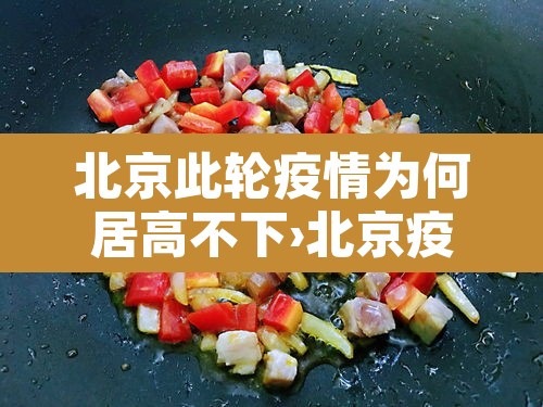北京此轮疫情为何居高不下›北京疫情为什么又爆发了 北京此轮疫情为何居高不下›北京疫情为什么又爆发了