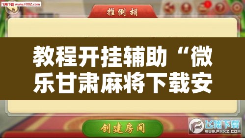 教程开挂辅助“微乐甘肃麻将下载安装最新版”附辅助神器开挂脚本详细步骤