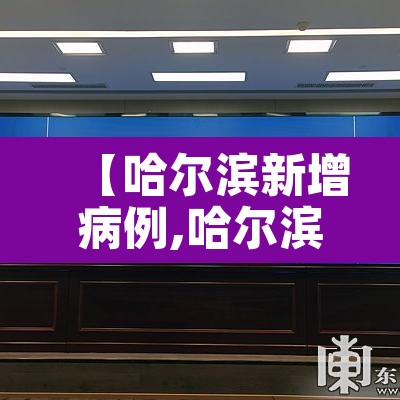 【哈尔滨新增病例,哈尔滨新增病例最新消息】 【哈尔滨新增病例,哈尔滨新增病例最新消息】