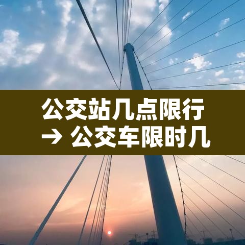 公交站几点限行 → 公交车限时几点 公交站几点限行 → 公交车限时几点